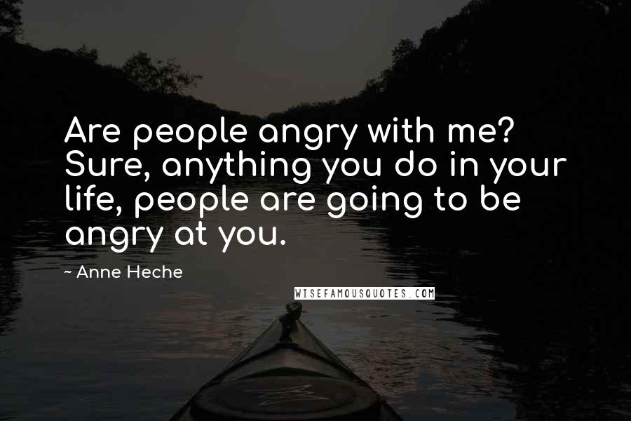 Anne Heche Quotes: Are people angry with me? Sure, anything you do in your life, people are going to be angry at you.