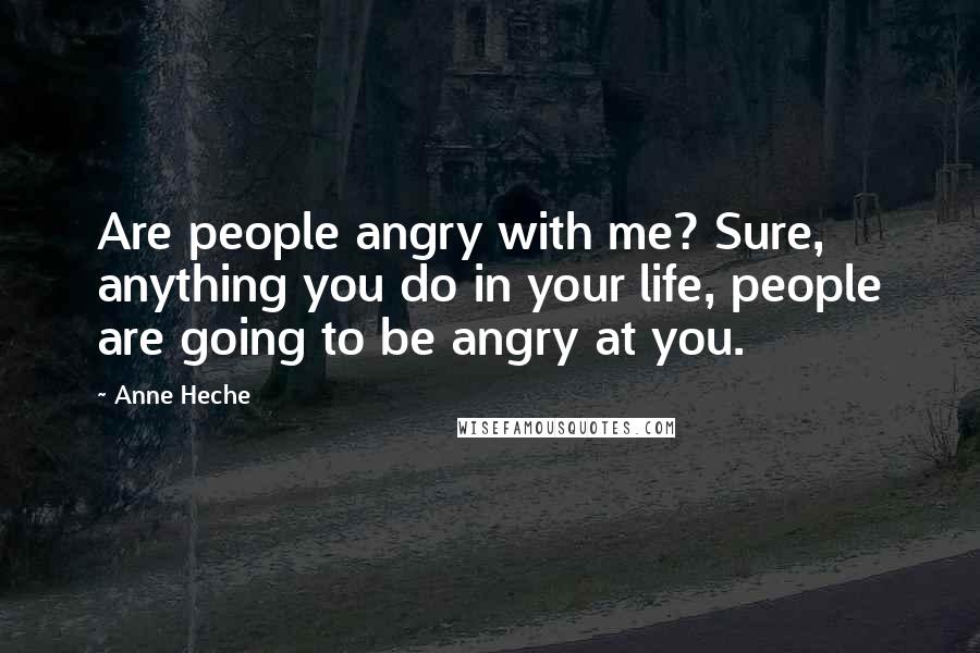 Anne Heche Quotes: Are people angry with me? Sure, anything you do in your life, people are going to be angry at you.