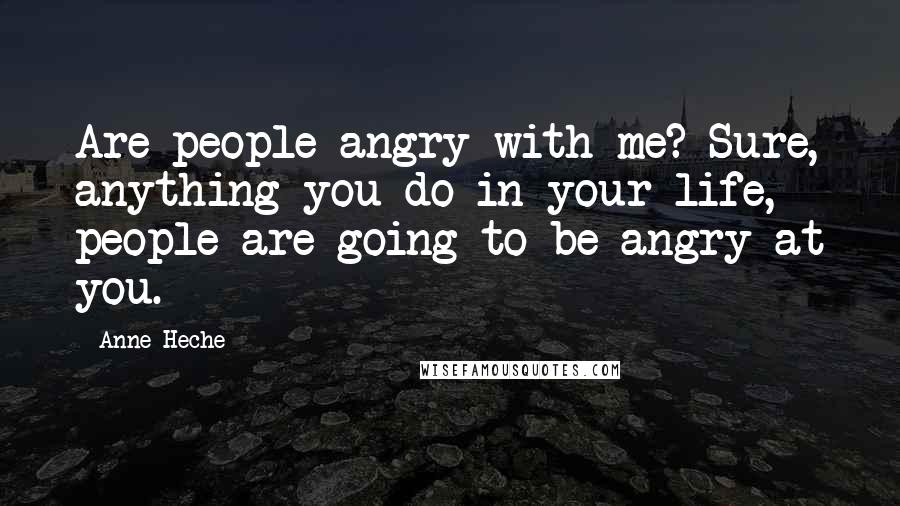 Anne Heche Quotes: Are people angry with me? Sure, anything you do in your life, people are going to be angry at you.