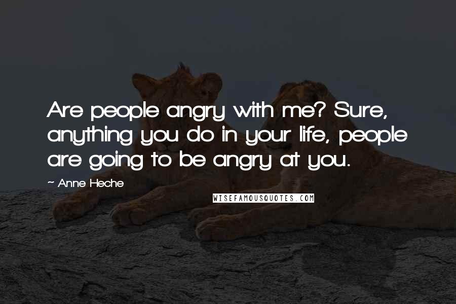 Anne Heche Quotes: Are people angry with me? Sure, anything you do in your life, people are going to be angry at you.