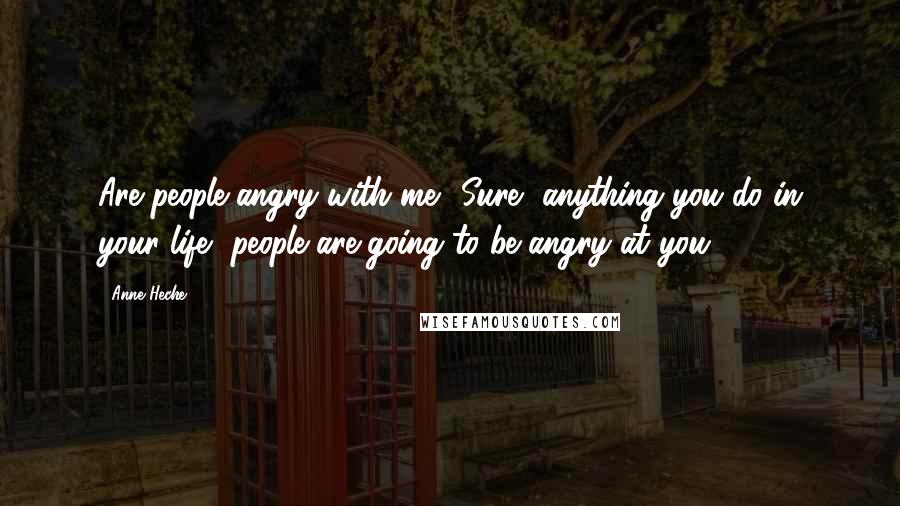 Anne Heche Quotes: Are people angry with me? Sure, anything you do in your life, people are going to be angry at you.