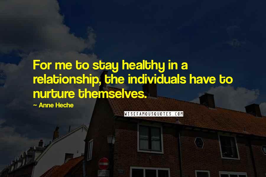 Anne Heche Quotes: For me to stay healthy in a relationship, the individuals have to nurture themselves.