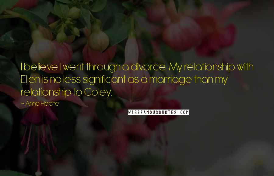 Anne Heche Quotes: I believe I went through a divorce. My relationship with Ellen is no less significant as a marriage than my relationship to Coley.