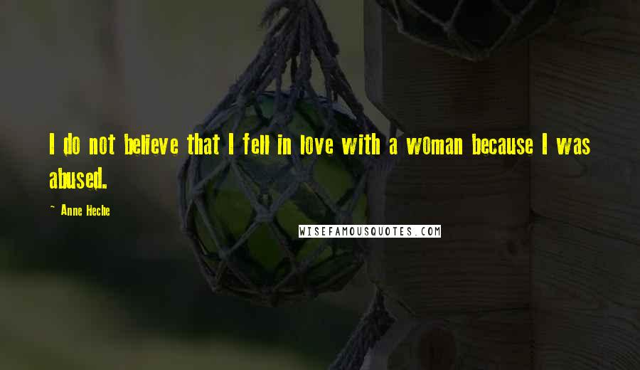 Anne Heche Quotes: I do not believe that I fell in love with a woman because I was abused.