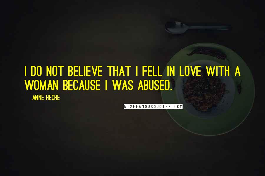 Anne Heche Quotes: I do not believe that I fell in love with a woman because I was abused.