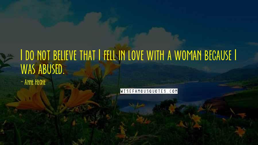 Anne Heche Quotes: I do not believe that I fell in love with a woman because I was abused.