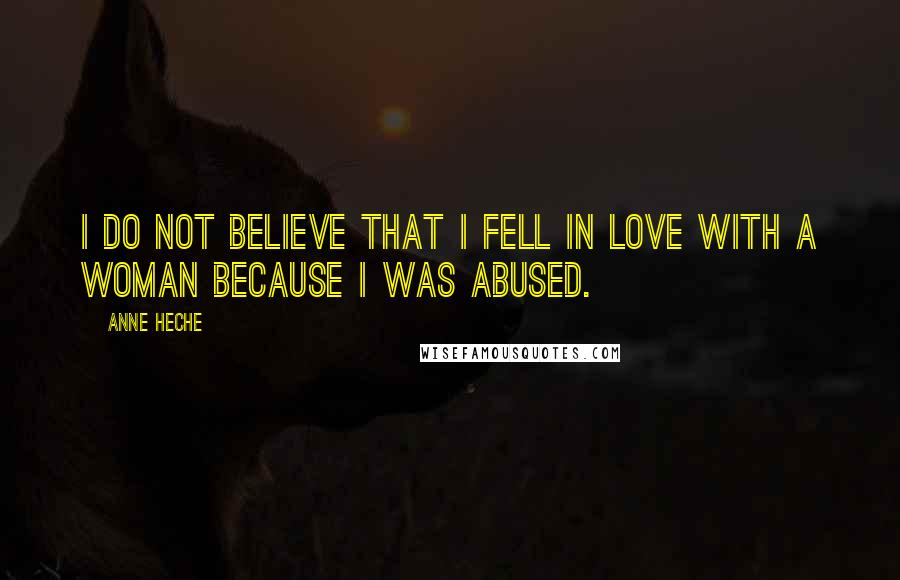 Anne Heche Quotes: I do not believe that I fell in love with a woman because I was abused.