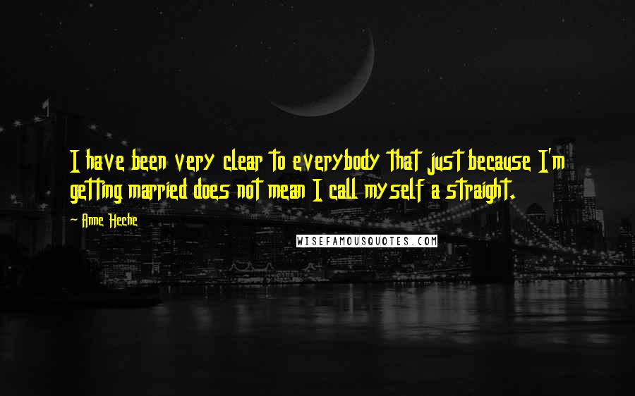 Anne Heche Quotes: I have been very clear to everybody that just because I'm getting married does not mean I call myself a straight.