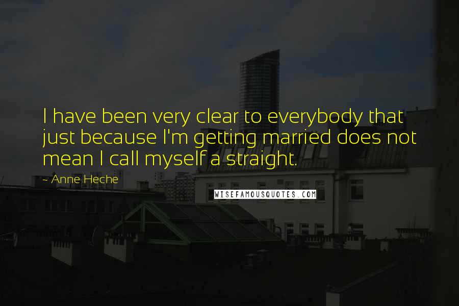 Anne Heche Quotes: I have been very clear to everybody that just because I'm getting married does not mean I call myself a straight.