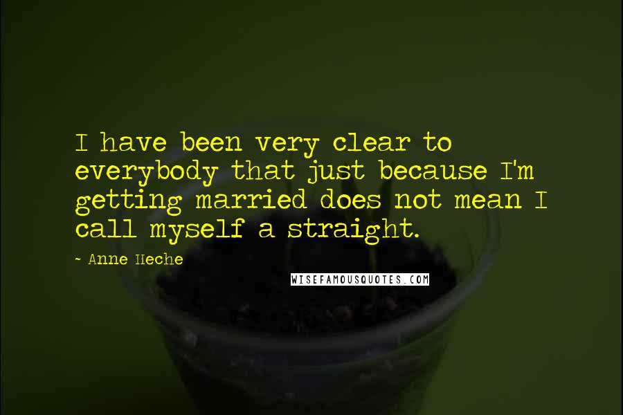 Anne Heche Quotes: I have been very clear to everybody that just because I'm getting married does not mean I call myself a straight.