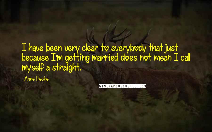 Anne Heche Quotes: I have been very clear to everybody that just because I'm getting married does not mean I call myself a straight.