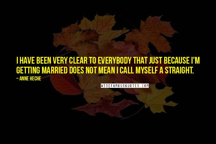 Anne Heche Quotes: I have been very clear to everybody that just because I'm getting married does not mean I call myself a straight.