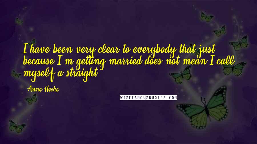 Anne Heche Quotes: I have been very clear to everybody that just because I'm getting married does not mean I call myself a straight.