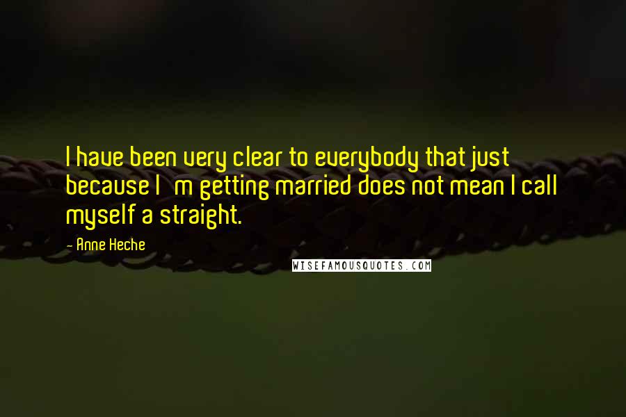 Anne Heche Quotes: I have been very clear to everybody that just because I'm getting married does not mean I call myself a straight.