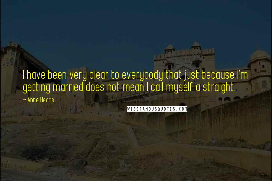 Anne Heche Quotes: I have been very clear to everybody that just because I'm getting married does not mean I call myself a straight.