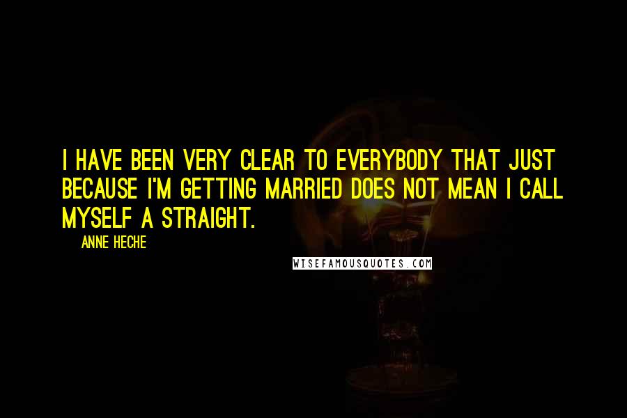 Anne Heche Quotes: I have been very clear to everybody that just because I'm getting married does not mean I call myself a straight.