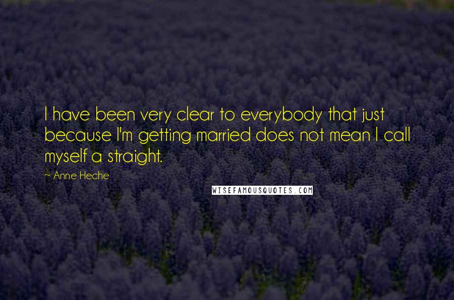 Anne Heche Quotes: I have been very clear to everybody that just because I'm getting married does not mean I call myself a straight.