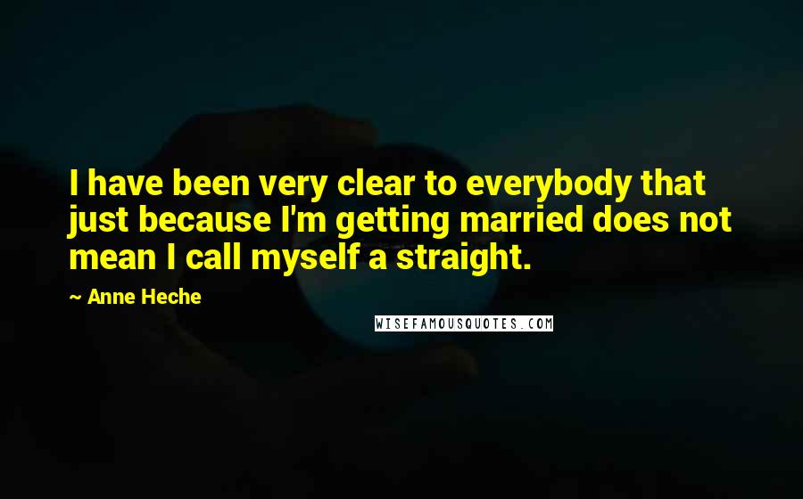 Anne Heche Quotes: I have been very clear to everybody that just because I'm getting married does not mean I call myself a straight.