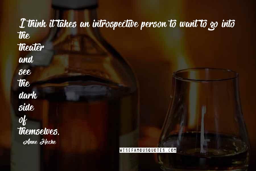 Anne Heche Quotes: I think it takes an introspective person to want to go into the theater and see the dark side of themselves.
