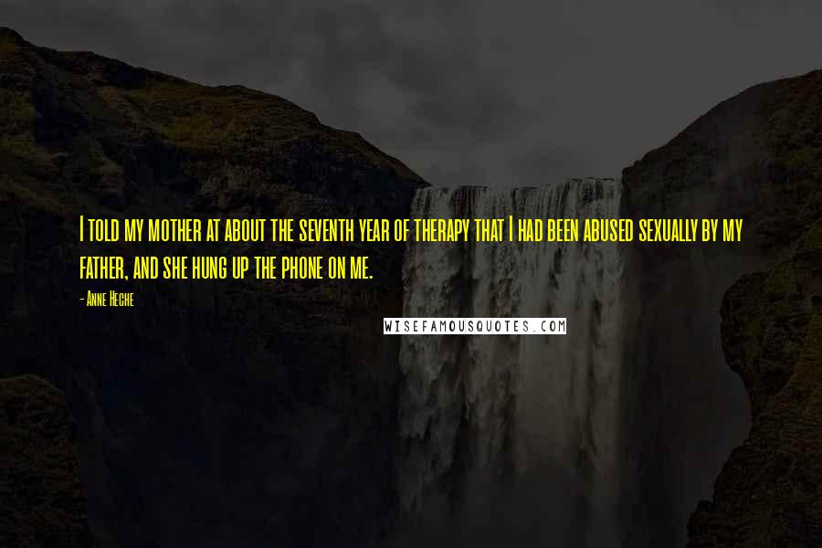 Anne Heche Quotes: I told my mother at about the seventh year of therapy that I had been abused sexually by my father, and she hung up the phone on me.