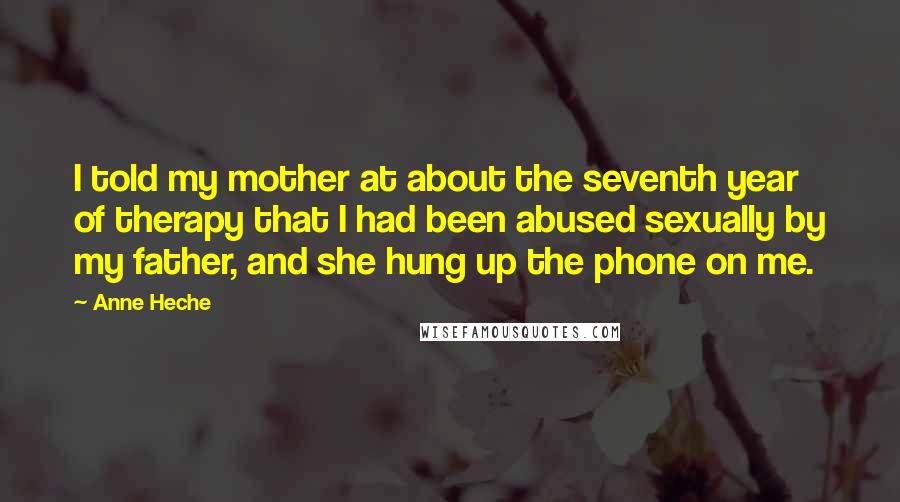 Anne Heche Quotes: I told my mother at about the seventh year of therapy that I had been abused sexually by my father, and she hung up the phone on me.