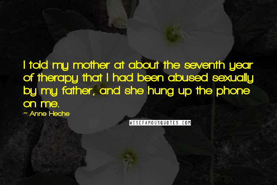 Anne Heche Quotes: I told my mother at about the seventh year of therapy that I had been abused sexually by my father, and she hung up the phone on me.