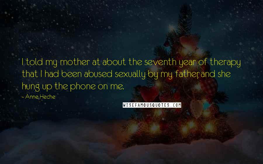 Anne Heche Quotes: I told my mother at about the seventh year of therapy that I had been abused sexually by my father, and she hung up the phone on me.