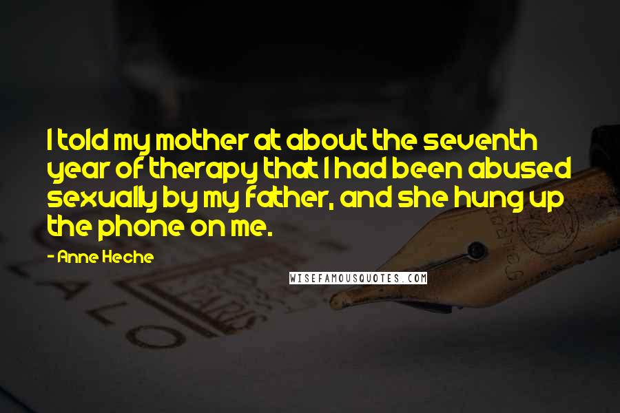 Anne Heche Quotes: I told my mother at about the seventh year of therapy that I had been abused sexually by my father, and she hung up the phone on me.