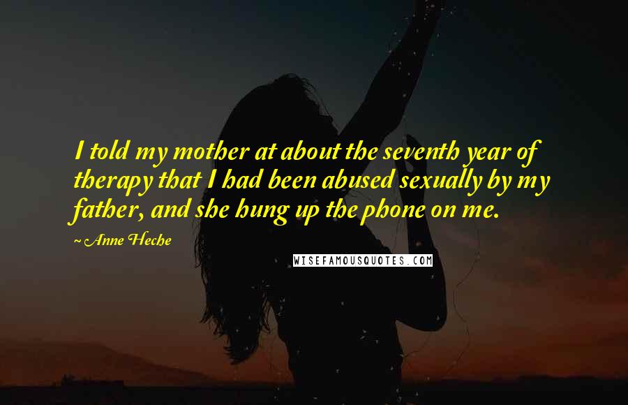 Anne Heche Quotes: I told my mother at about the seventh year of therapy that I had been abused sexually by my father, and she hung up the phone on me.