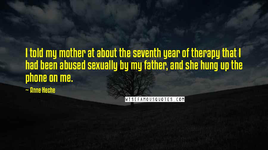 Anne Heche Quotes: I told my mother at about the seventh year of therapy that I had been abused sexually by my father, and she hung up the phone on me.