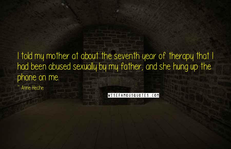 Anne Heche Quotes: I told my mother at about the seventh year of therapy that I had been abused sexually by my father, and she hung up the phone on me.