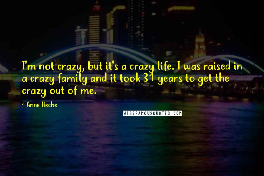 Anne Heche Quotes: I'm not crazy, but it's a crazy life. I was raised in a crazy family and it took 31 years to get the crazy out of me.