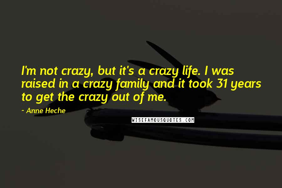 Anne Heche Quotes: I'm not crazy, but it's a crazy life. I was raised in a crazy family and it took 31 years to get the crazy out of me.