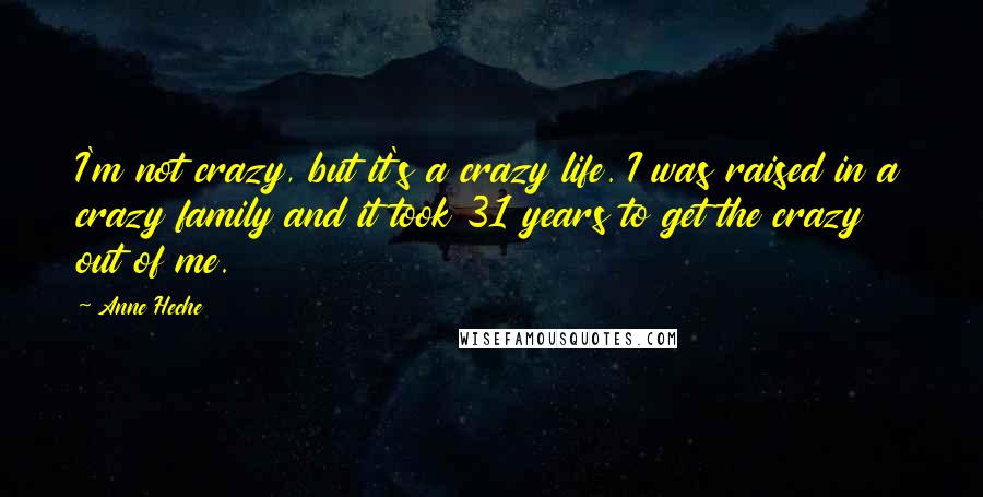 Anne Heche Quotes: I'm not crazy, but it's a crazy life. I was raised in a crazy family and it took 31 years to get the crazy out of me.