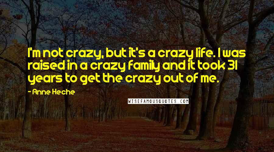 Anne Heche Quotes: I'm not crazy, but it's a crazy life. I was raised in a crazy family and it took 31 years to get the crazy out of me.