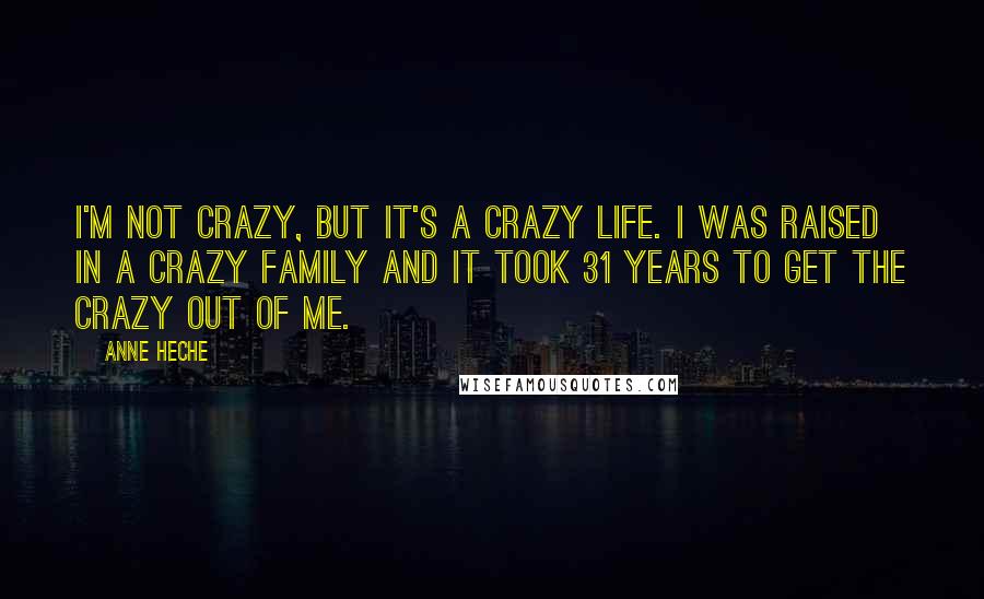Anne Heche Quotes: I'm not crazy, but it's a crazy life. I was raised in a crazy family and it took 31 years to get the crazy out of me.