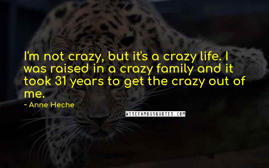 Anne Heche Quotes: I'm not crazy, but it's a crazy life. I was raised in a crazy family and it took 31 years to get the crazy out of me.