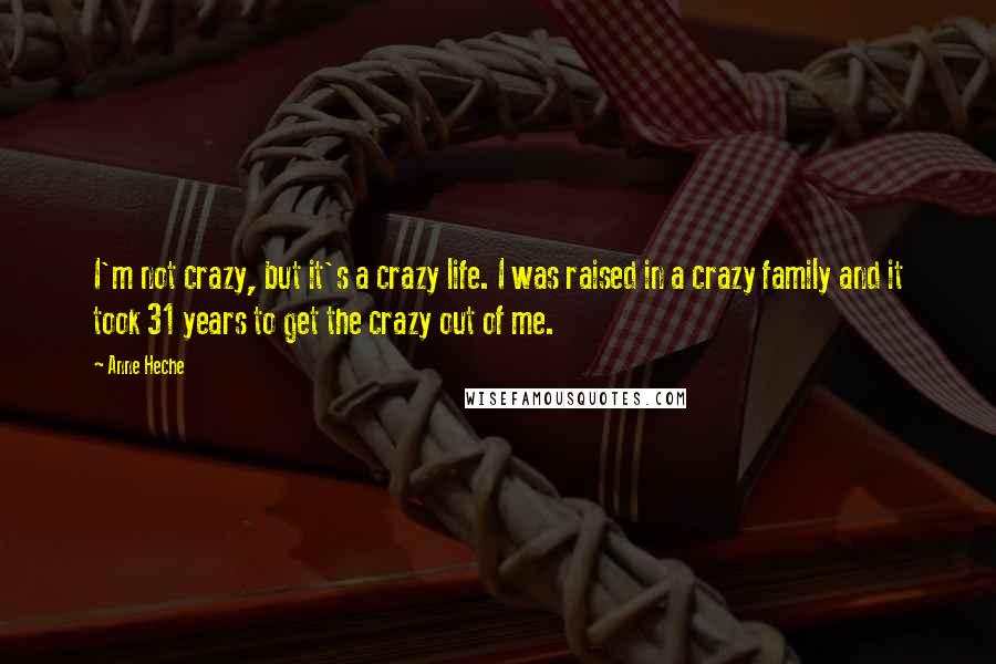 Anne Heche Quotes: I'm not crazy, but it's a crazy life. I was raised in a crazy family and it took 31 years to get the crazy out of me.
