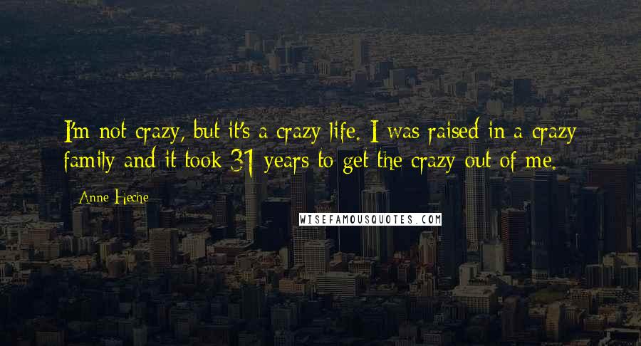 Anne Heche Quotes: I'm not crazy, but it's a crazy life. I was raised in a crazy family and it took 31 years to get the crazy out of me.