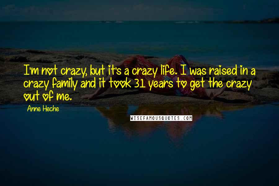 Anne Heche Quotes: I'm not crazy, but it's a crazy life. I was raised in a crazy family and it took 31 years to get the crazy out of me.