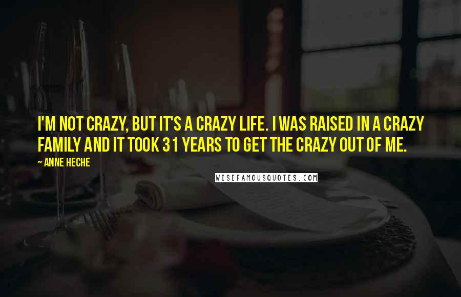 Anne Heche Quotes: I'm not crazy, but it's a crazy life. I was raised in a crazy family and it took 31 years to get the crazy out of me.
