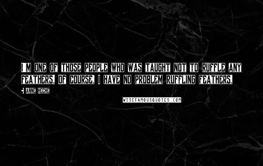Anne Heche Quotes: I'm one of those people who was taught not to ruffle any feathers. Of course, I have no problem ruffling feathers.