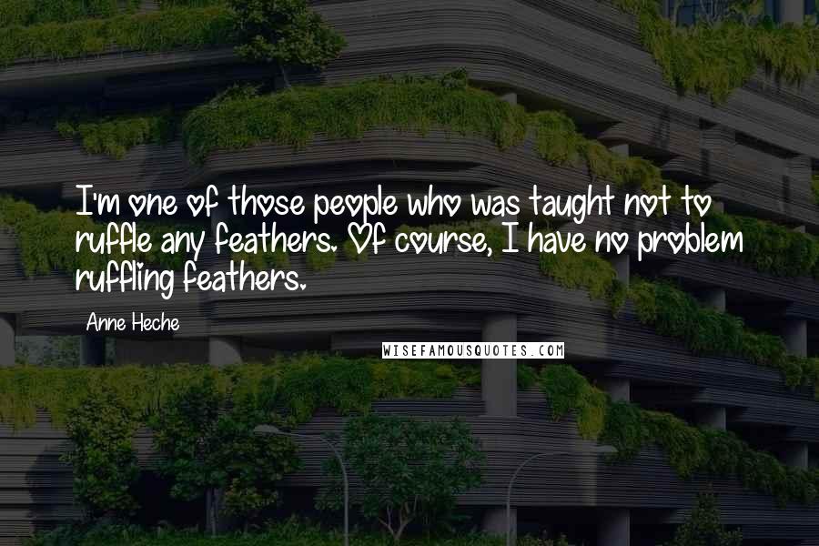 Anne Heche Quotes: I'm one of those people who was taught not to ruffle any feathers. Of course, I have no problem ruffling feathers.