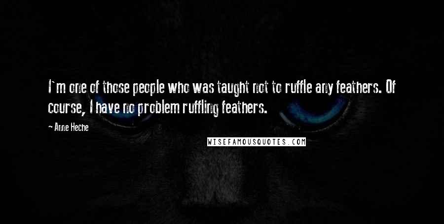 Anne Heche Quotes: I'm one of those people who was taught not to ruffle any feathers. Of course, I have no problem ruffling feathers.