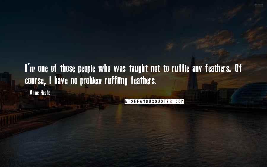 Anne Heche Quotes: I'm one of those people who was taught not to ruffle any feathers. Of course, I have no problem ruffling feathers.