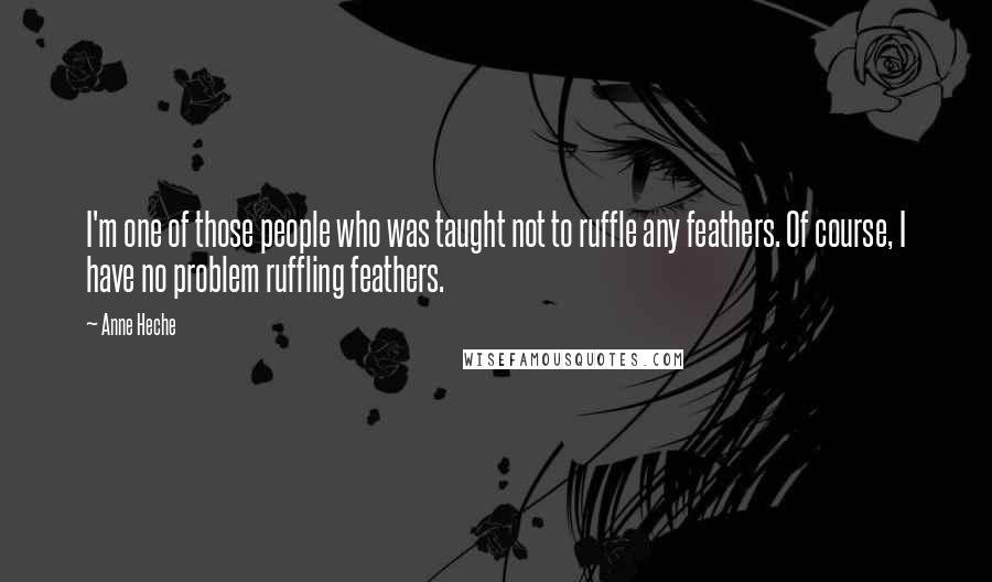 Anne Heche Quotes: I'm one of those people who was taught not to ruffle any feathers. Of course, I have no problem ruffling feathers.