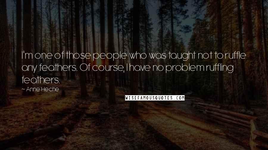 Anne Heche Quotes: I'm one of those people who was taught not to ruffle any feathers. Of course, I have no problem ruffling feathers.