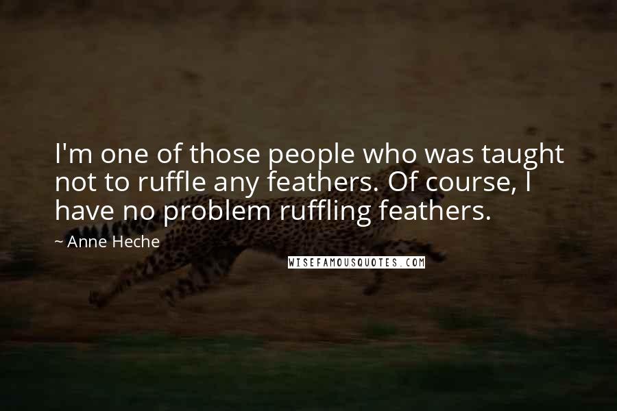 Anne Heche Quotes: I'm one of those people who was taught not to ruffle any feathers. Of course, I have no problem ruffling feathers.