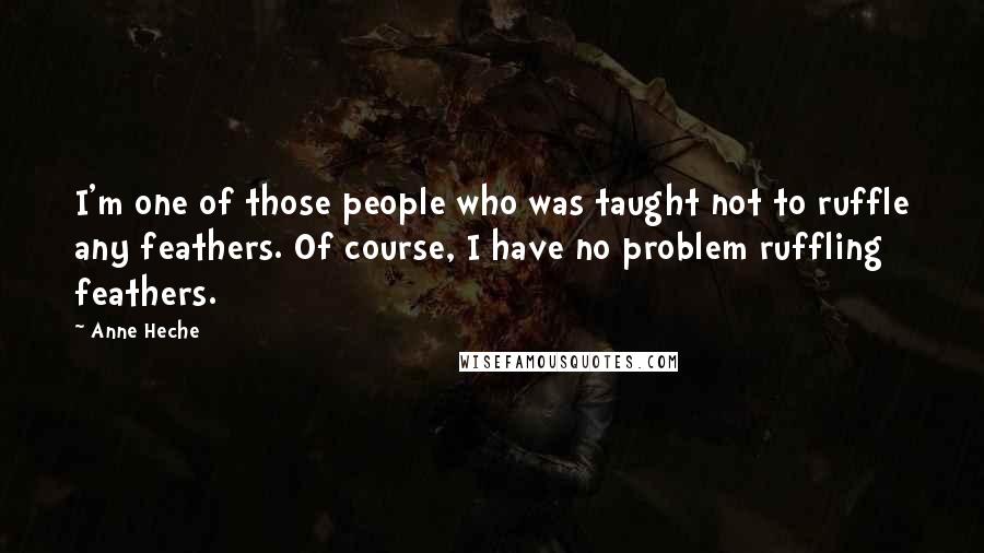 Anne Heche Quotes: I'm one of those people who was taught not to ruffle any feathers. Of course, I have no problem ruffling feathers.