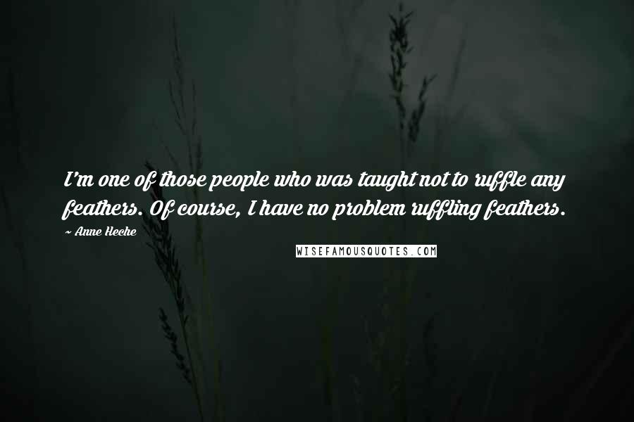 Anne Heche Quotes: I'm one of those people who was taught not to ruffle any feathers. Of course, I have no problem ruffling feathers.